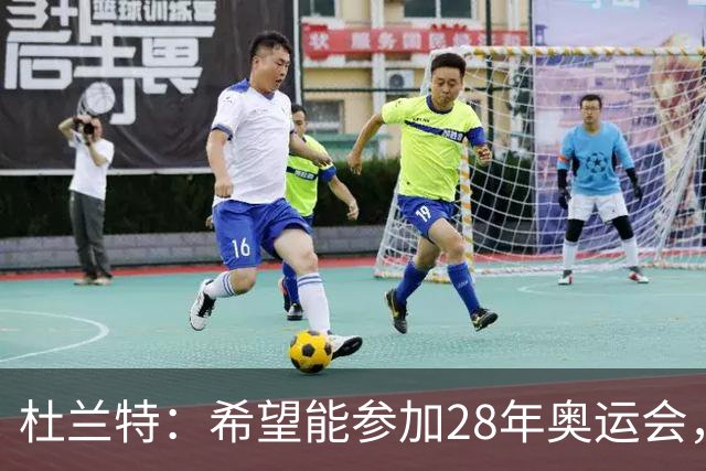 杜兰特：希望能参加28年奥运会，但很多优秀球员同样值得入选